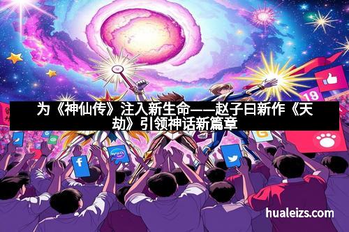为《神仙传》注入新生命——赵子曰新作《天劫》引领神话新篇章