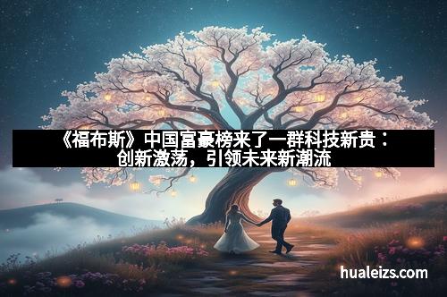 《福布斯》中国富豪榜来了一群科技新贵:创新激荡,引领未来新潮流