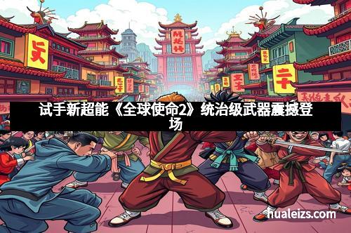 试手新超能《全球使命2》统治级武器震撼登场